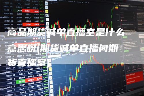 商品期货喊单直播室是什么意思呀(期货喊单直播间期货直播室)