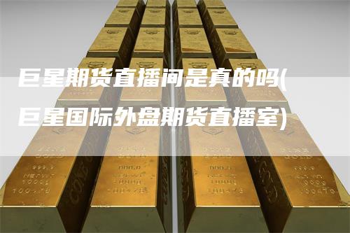 巨星期货直播间是真的吗(巨星国际外盘期货直播室)