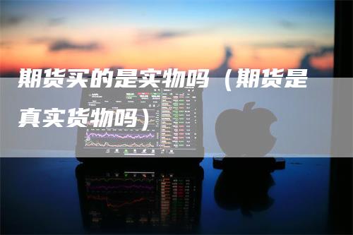 期货买的是实物吗（期货是真实货物吗）