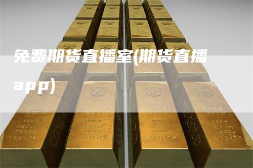 免费期货直播室(期货直播app)