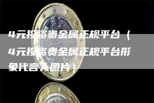 4元投资贵金属正规平台（4元投资贵金属正规平台形象代言人图片）