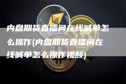 内盘期货直播间在线喊单怎么操作(内盘期货直播间在线喊单怎么操作视频)