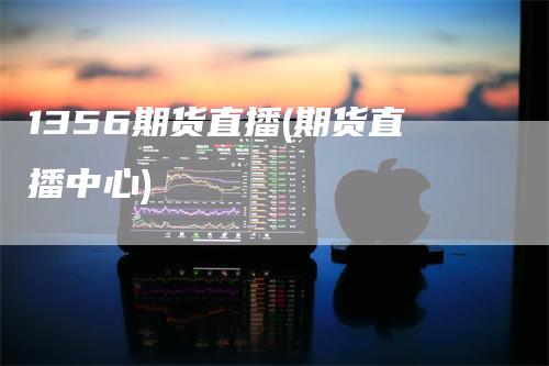 1356期货直播(期货直播中心)
