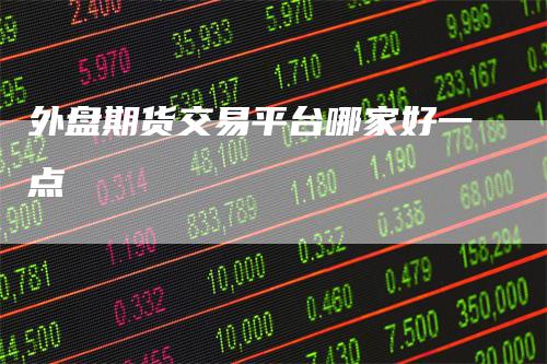 外盘期货交易平台哪家好一点