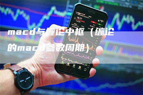 macd与缠论中枢（缠论的macd参数周期）