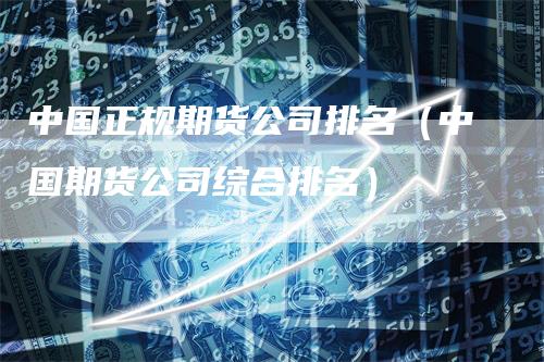 中国正规期货公司排名（中国期货公司综合排名）