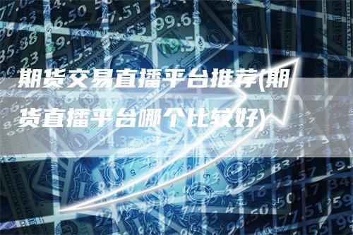 期货交易直播平台推荐(期货直播平台哪个比较好)