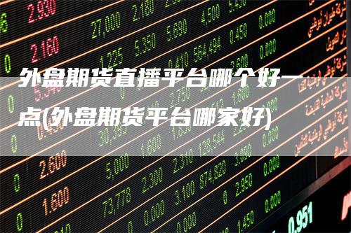 外盘期货直播平台哪个好一点(外盘期货平台哪家好)