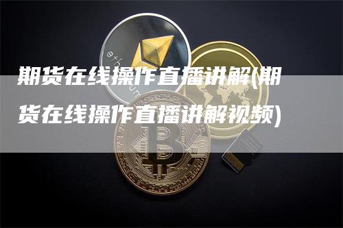 期货在线操作直播讲解(期货在线操作直播讲解视频)