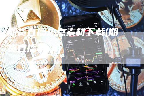 期货直播热点素材下载(期货直播app)