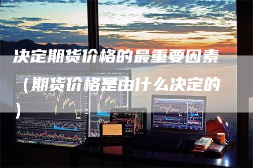 决定期货价格的最重要因素（期货价格是由什么决定的）