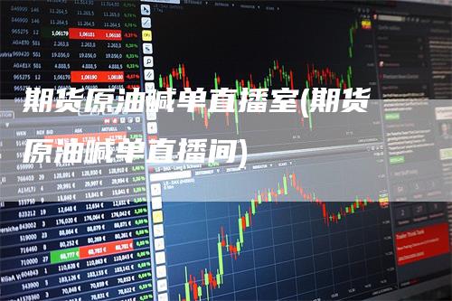 期货原油喊单直播室(期货原油喊单直播间)
