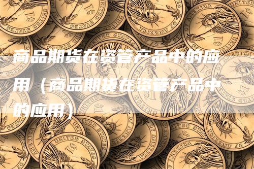 商品期货在资管产品中的应用（商品期货在资管产品中的应用）