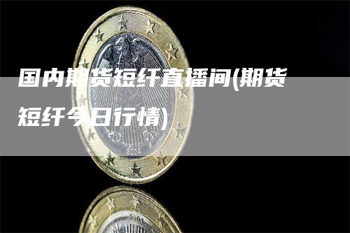 国内期货短纤直播间(期货短纤今日行情)