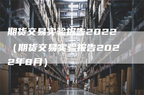 期货交易实验报告2022（期货交易实验报告2022年8月）