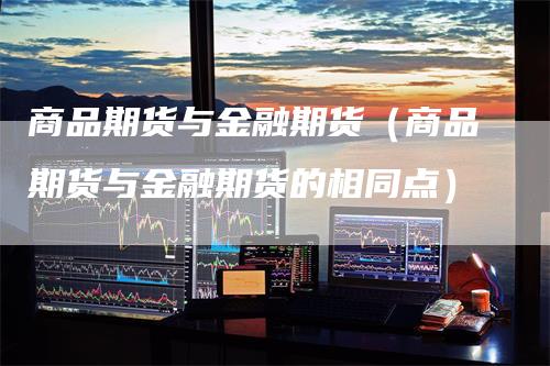 商品期货与金融期货（商品期货与金融期货的相同点）