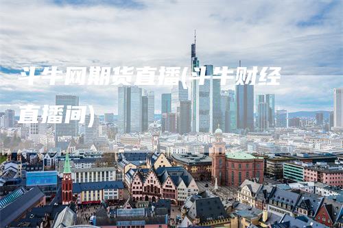斗牛网期货直播(斗牛财经直播间)