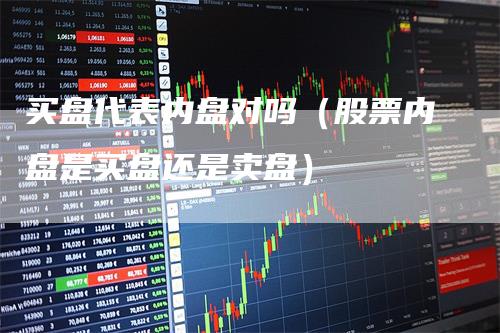 买盘代表内盘对吗（股票内盘是买盘还是卖盘）