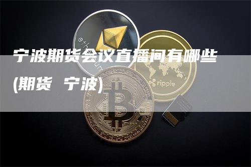 宁波期货会议直播间有哪些(期货 宁波)