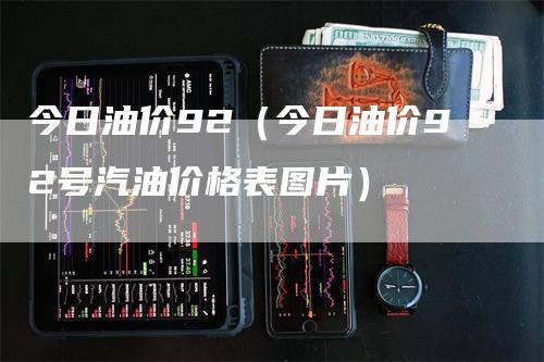 今日油价92（今日油价92号汽油价格表图片）