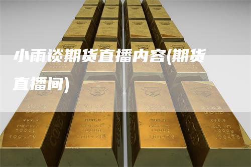 小雨谈期货直播内容(期货直播间)