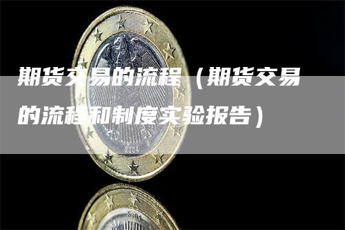 期货交易的流程（期货交易的流程和制度实验报告）