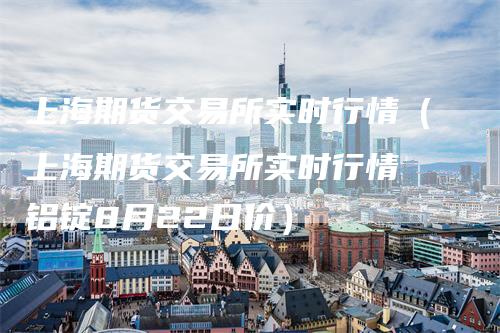上海期货交易所实时行情（上海期货交易所实时行情 铝锭8月22日价）