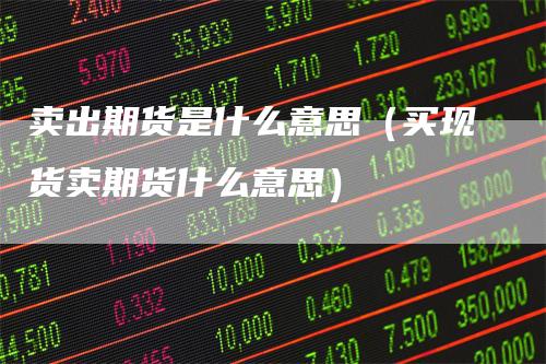 卖出期货是什么意思（买现货卖期货什么意思）