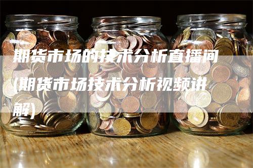 期货市场的技术分析直播间(期货市场技术分析视频讲解)