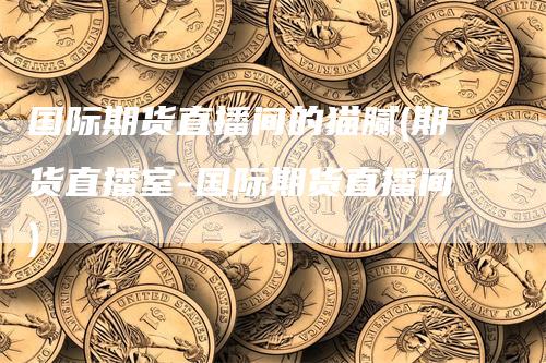 国际期货直播间的猫腻(期货直播室-国际期货直播间)