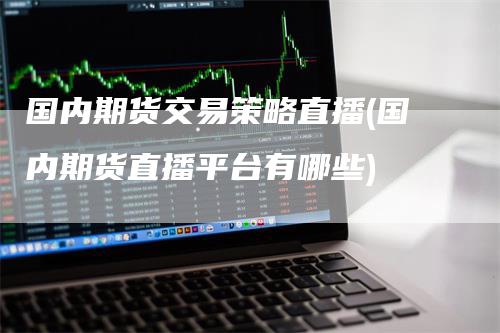 国内期货交易策略直播(国内期货直播平台有哪些)