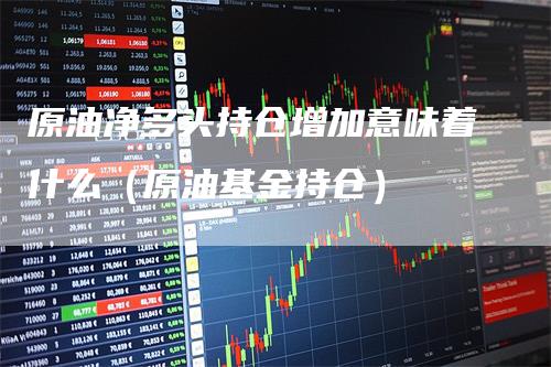 原油净多头持仓增加意味着什么（原油基金持仓）
