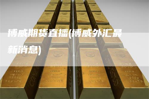 博威期货直播(博威外汇最新消息)