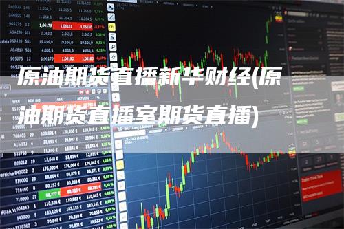 原油期货直播新华财经(原油期货直播室期货直播)