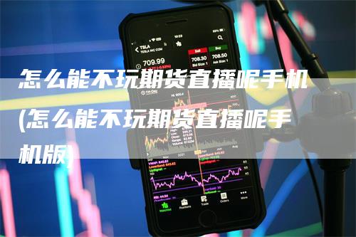 怎么能不玩期货直播呢手机(怎么能不玩期货直播呢手机版)