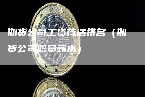期货公司工资待遇排名（期货公司职员薪水）