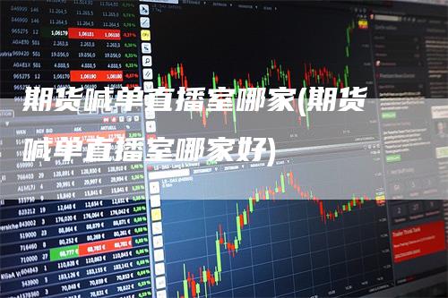 期货喊单直播室哪家(期货喊单直播室哪家好)