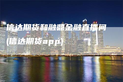信达期货和融鼎金融直播间(信达期货app)