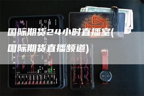 国际期货24小时直播室(国际期货直播频道)
