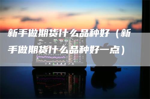 新手做期货什么品种好（新手做期货什么品种好一点）