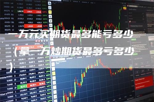 一万元买期货最多能亏多少（拿一万炒期货最多亏多少）
