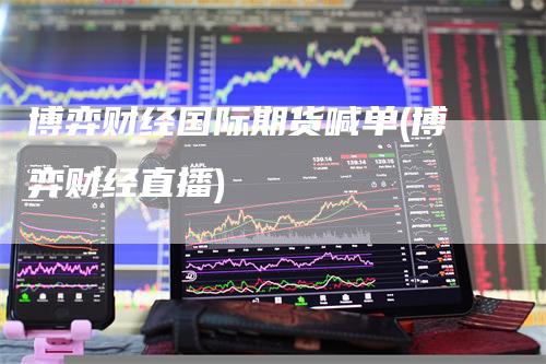 博弈财经国际期货喊单(博弈财经直播)
