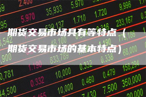期货交易市场具有等特点（期货交易市场的基本特点）
