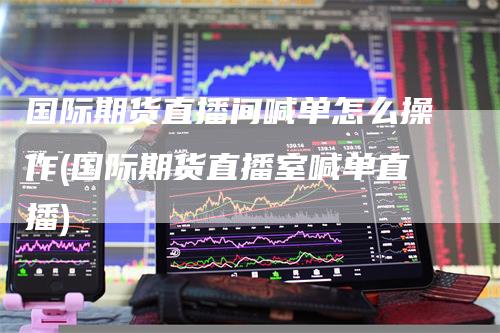 国际期货直播间喊单怎么操作(国际期货直播室喊单直播)