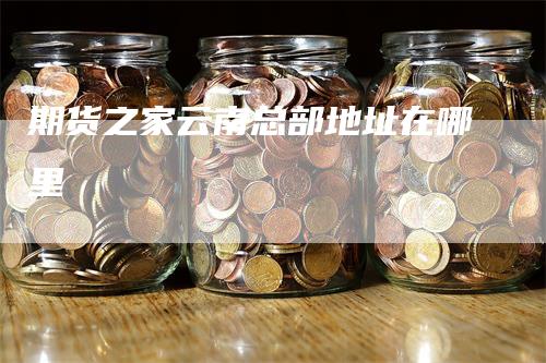 期货之家云南总部地址在哪里