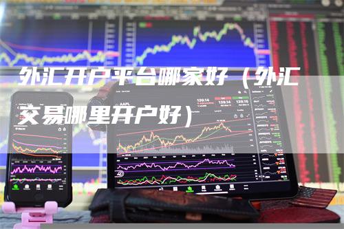 外汇开户平台哪家好（外汇交易哪里开户好）