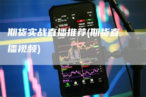 期货实战直播推荐(期货直播视频)