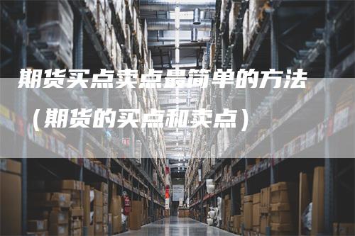 期货买点卖点最简单的方法（期货的买点和卖点）
