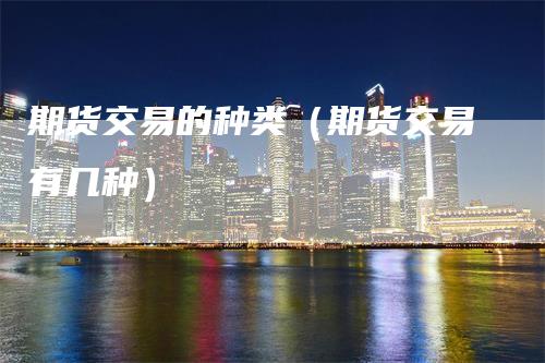 期货交易的种类（期货交易有几种）