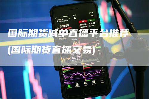 国际期货喊单直播平台推荐(国际期货直播交易)-来福期货